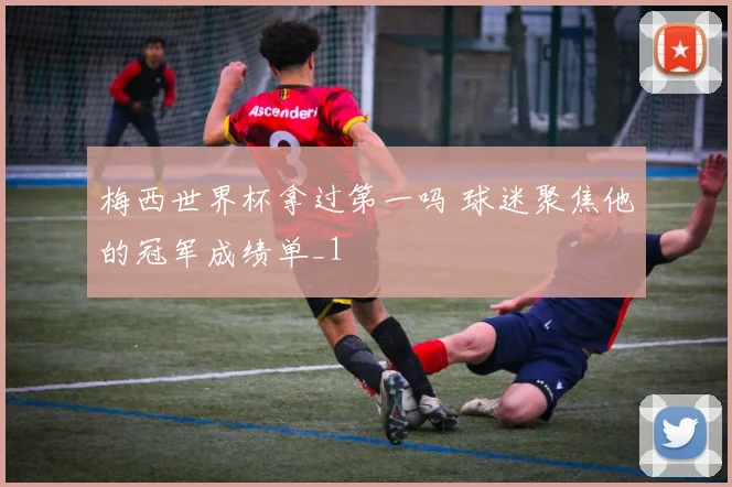 梅西世界杯拿过第一吗 球迷聚焦他的冠军成绩单_1