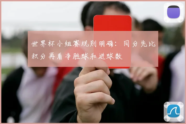 世界杯小组赛规则明确：同分先比积分再看净胜球和进球数