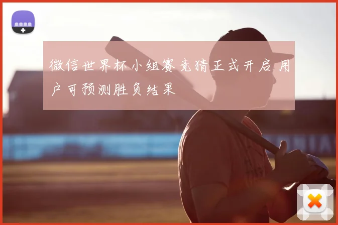 微信世界杯小组赛竞猜正式开启 用户可预测胜负结果