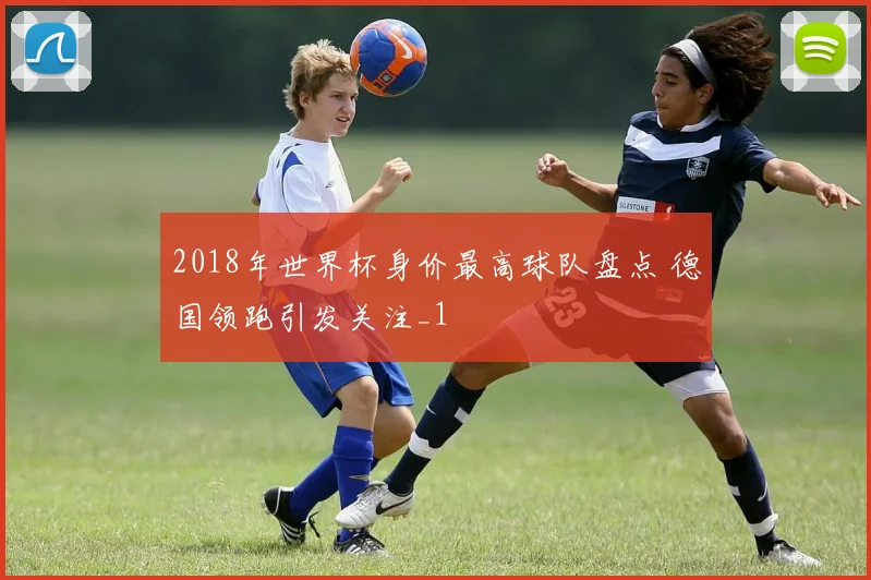 2018年世界杯身价最高球队盘点 德国领跑引发关注_1