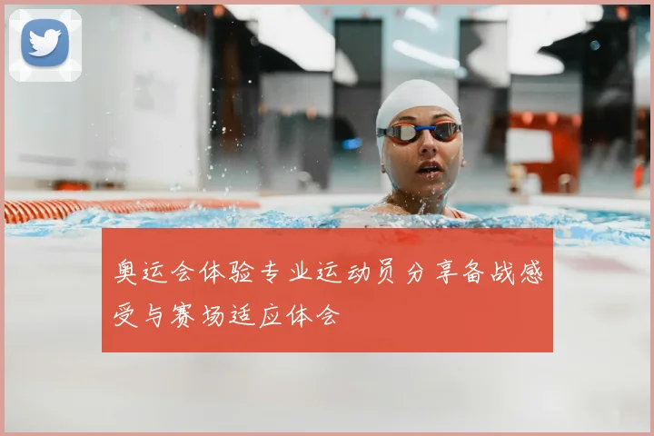 奥运会体验专业运动员分享备战感受与赛场适应体会