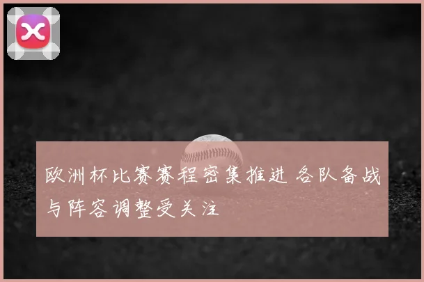 欧洲杯比赛赛程密集推进 各队备战与阵容调整受关注