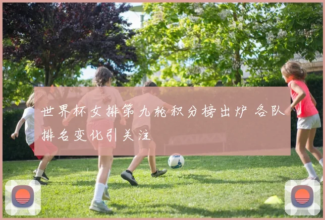 世界杯女排第九轮积分榜出炉 各队排名变化引关注