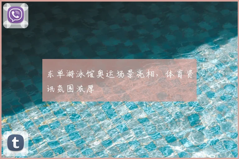 东单游泳馆奥运场景亮相,体育资讯氛围浓厚