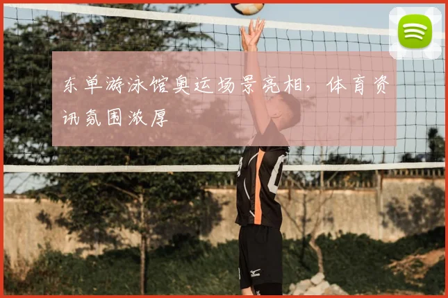 东单游泳馆奥运场景亮相，体育资讯氛围浓厚
