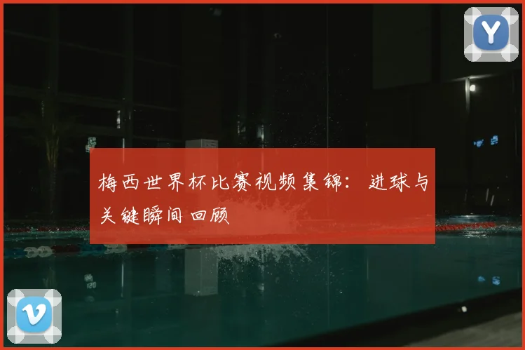 梅西世界杯比赛视频集锦:进球与关键瞬间回顾