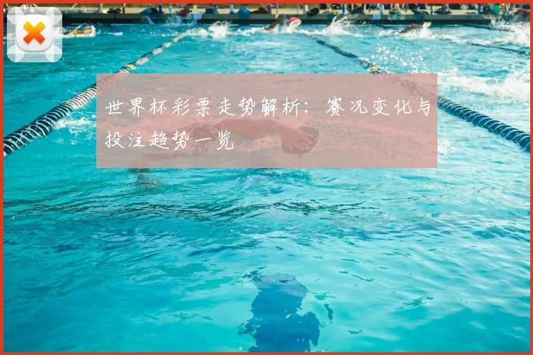世界杯彩票走势解析：赛况变化与投注趋势一览