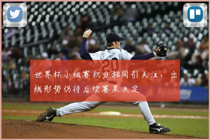 世界杯小组赛积分相同引关注，出线形势仍待后续赛果决定
