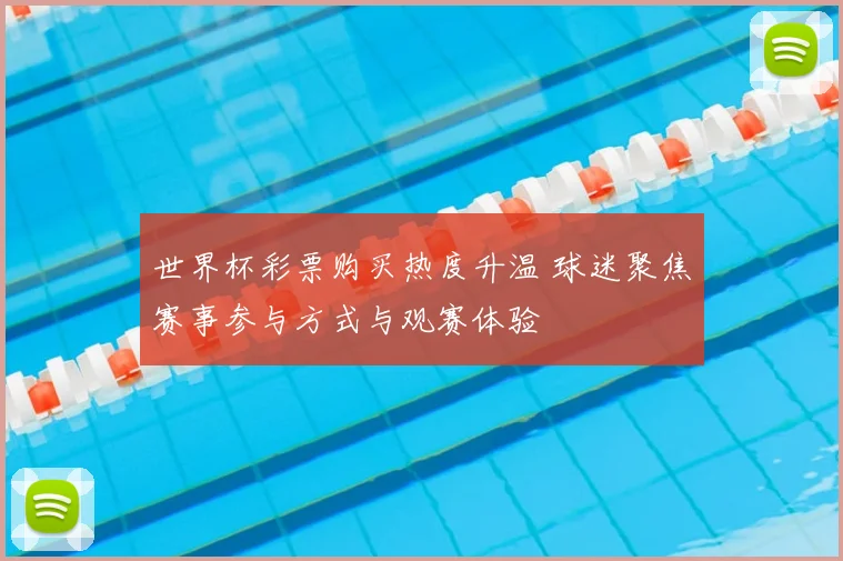 世界杯彩票购买热度升温 球迷聚焦赛事参与方式与观赛体验