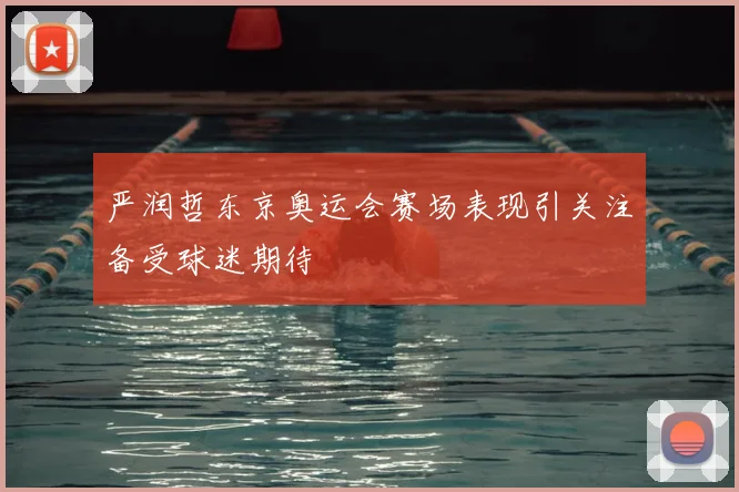 严润哲东京奥运会赛场表现引关注备受球迷期待